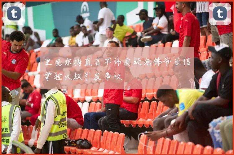 里克尔梅直言不讳质疑老佛爷亲信掌控大权引发争议