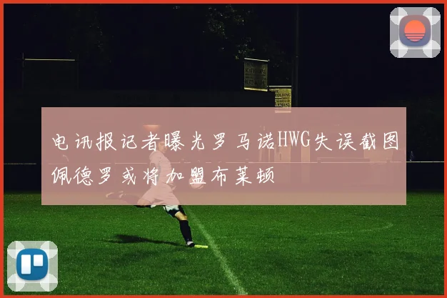 电讯报记者曝光罗马诺HWG失误截图佩德罗或将加盟布莱顿