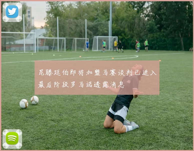 昆滕廷伯即将加盟马赛谈判已进入最后阶段罗马诺透露消息