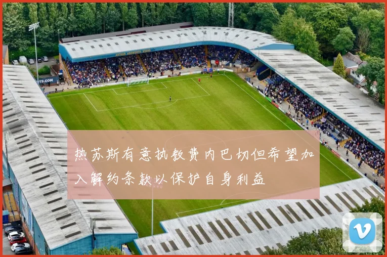热苏斯有意执教费内巴切但希望加入解约条款以保护自身利益