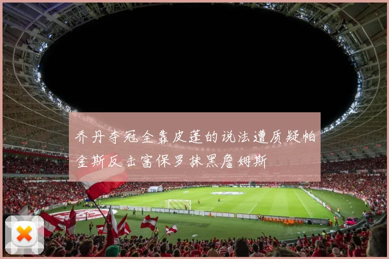 乔丹夺冠全靠皮蓬的说法遭质疑帕金斯反击富保罗抹黑詹姆斯