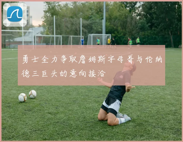 勇士全力争取詹姆斯字母哥与伦纳德三巨头的意向接洽