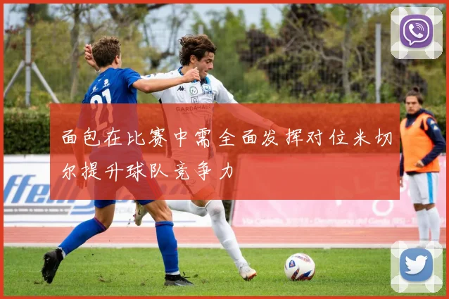 面包在比赛中需全面发挥对位米切尔提升球队竞争力