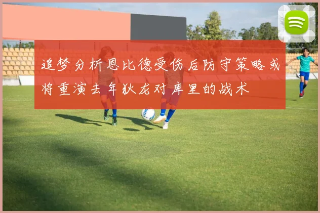 追梦分析恩比德受伤后防守策略或将重演去年狄龙对库里的战术